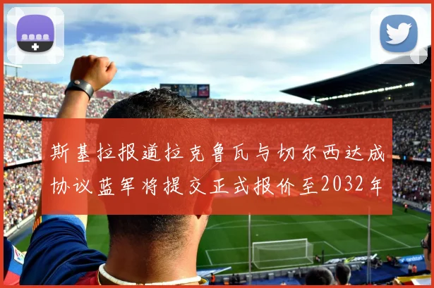 斯基拉报道拉克鲁瓦与切尔西达成协议蓝军将提交正式报价至2032年