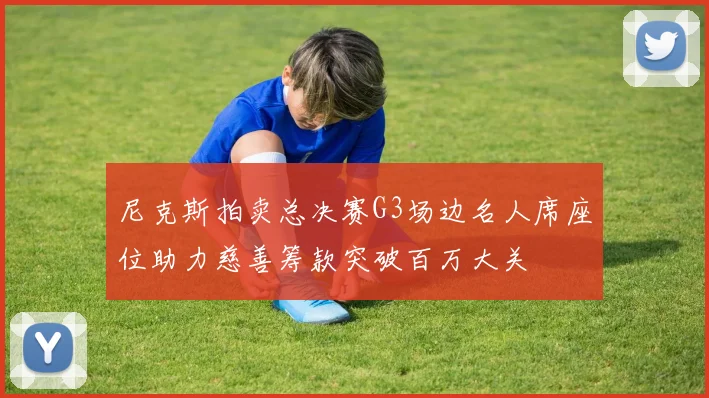 尼克斯拍卖总决赛G3场边名人席座位助力慈善筹款突破百万大关