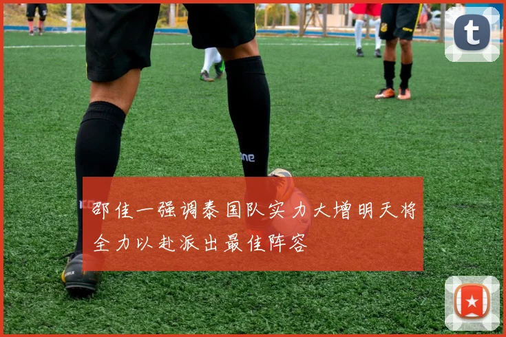 邵佳一强调泰国队实力大增明天将全力以赴派出最佳阵容