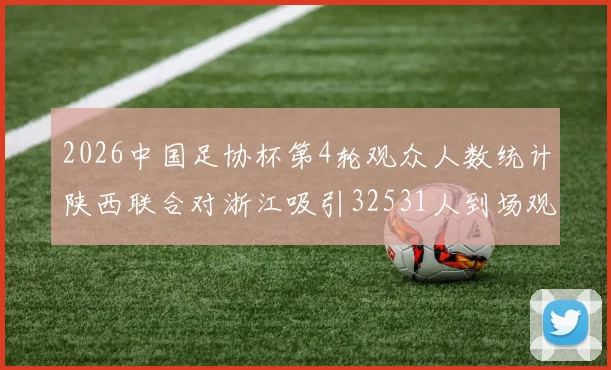 2026中国足协杯第4轮观众人数统计陕西联合对浙江吸引32531人到场观看
