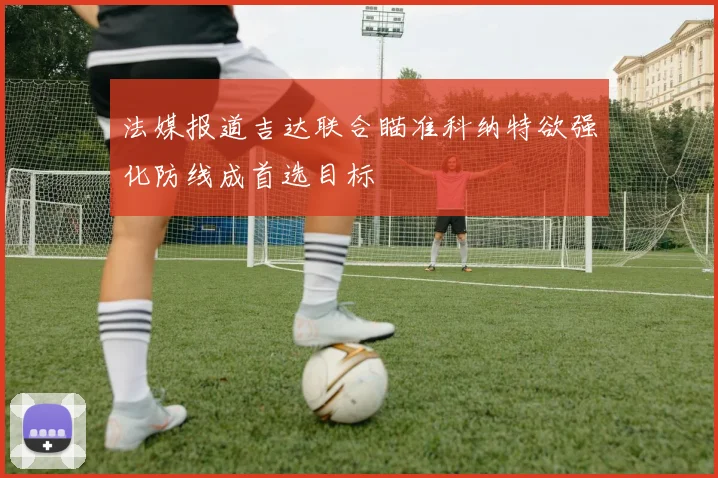法媒报道吉达联合瞄准科纳特欲强化防线成首选目标