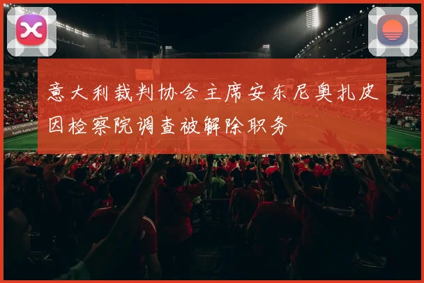 意大利裁判协会主席安东尼奥扎皮因检察院调查被解除职务