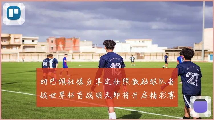 姆巴佩社媒分享定妆照激励球队备战世界杯首战明天即将开启精彩赛事