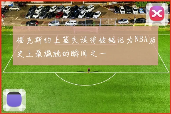 福克斯的上篮失误将被铭记为NBA历史上最尴尬的瞬间之一
