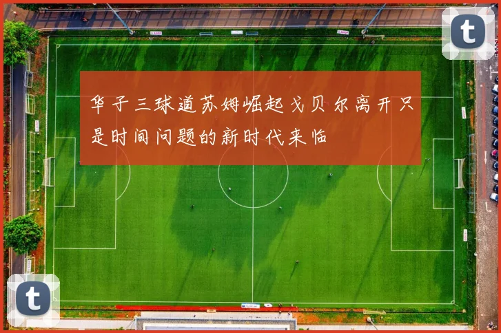 华子三球道苏姆崛起戈贝尔离开只是时间问题的新时代来临