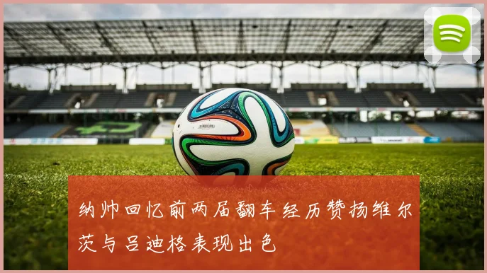 纳帅回忆前两届翻车经历赞扬维尔茨与吕迪格表现出色