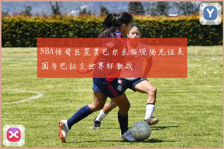 NBA传奇巨星贾巴尔亲临现场见证美国与巴拉圭世界杯激战
