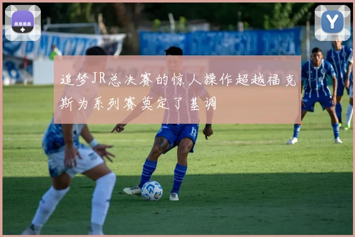 追梦JR总决赛的惊人操作超越福克斯为系列赛奠定了基调