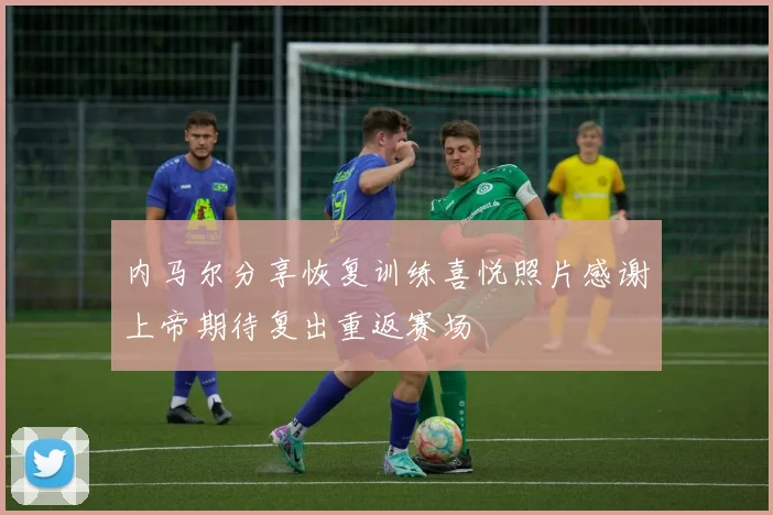 内马尔分享恢复训练喜悦照片感谢上帝期待复出重返赛场
