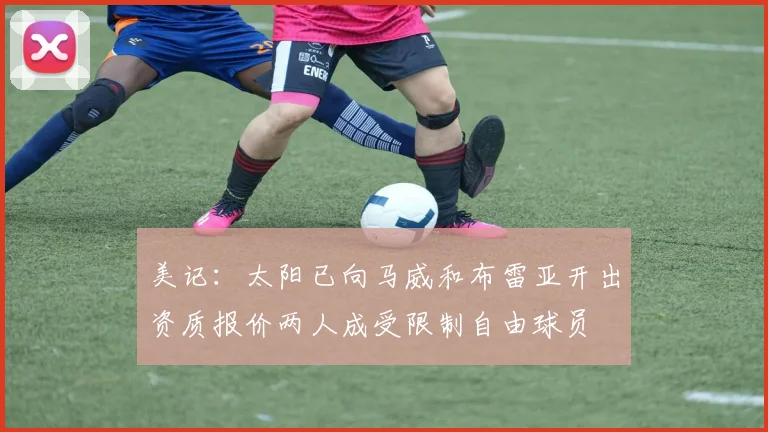 美记：太阳已向马威和布雷亚开出资质报价两人成受限制自由球员