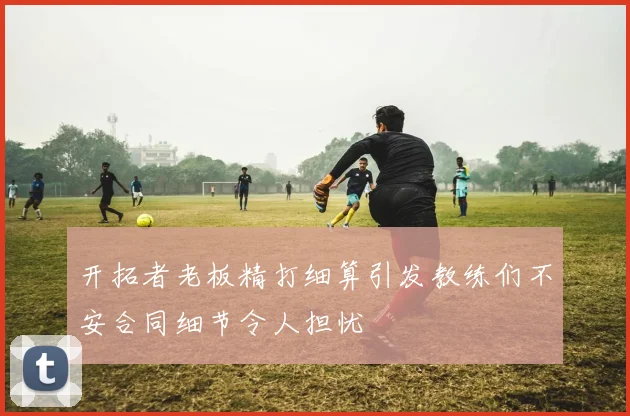 开拓者老板精打细算引发教练们不安合同细节令人担忧