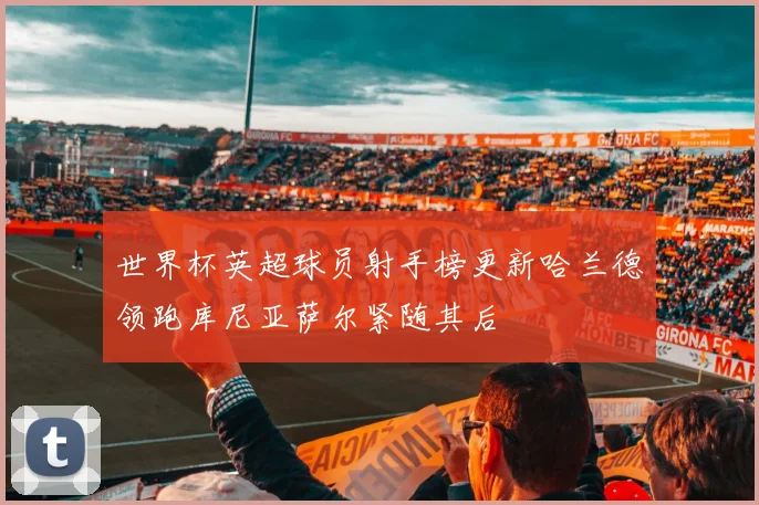 世界杯英超球员射手榜更新哈兰德领跑库尼亚萨尔紧随其后