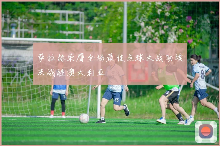 萨拉赫荣膺全场最佳点球大战助埃及战胜澳大利亚