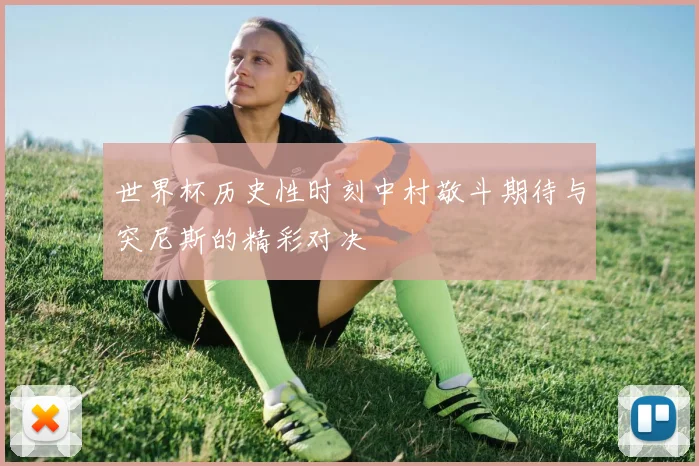 世界杯历史性时刻中村敬斗期待与突尼斯的精彩对决