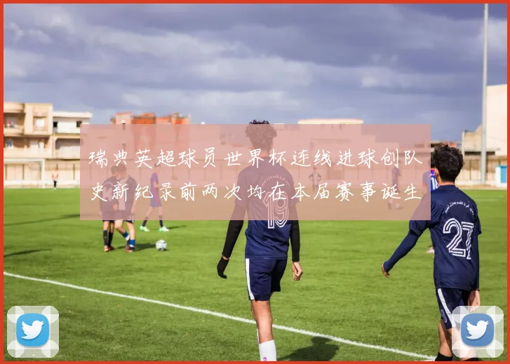 瑞典英超球员世界杯连线进球创队史新纪录前两次均在本届赛事诞生