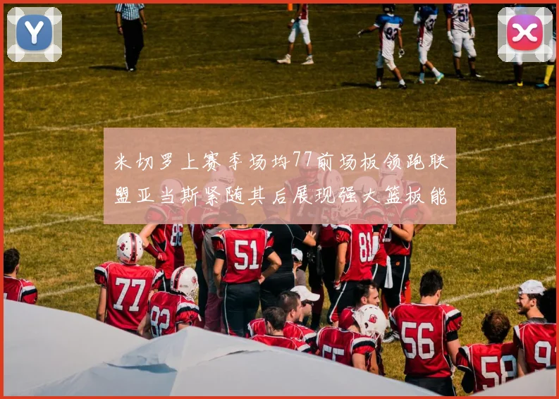 米切罗上赛季场均77前场板领跑联盟亚当斯紧随其后展现强大篮板能力