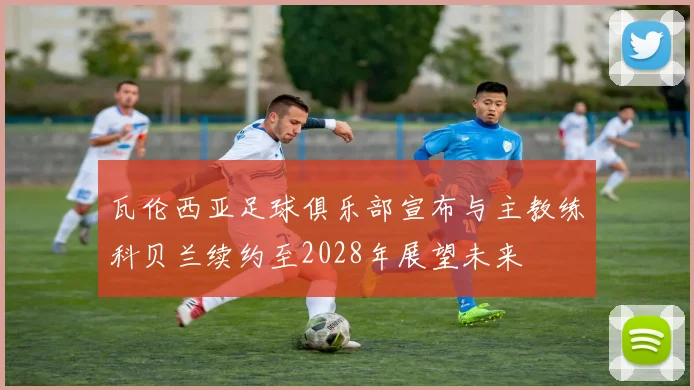 瓦伦西亚足球俱乐部宣布与主教练科贝兰续约至2028年展望未来