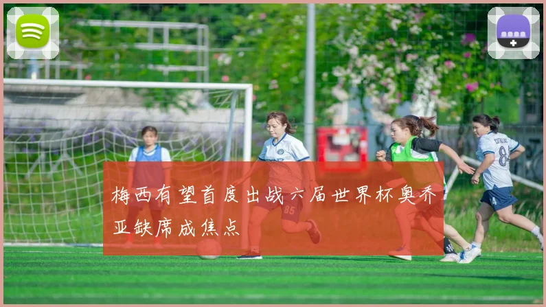梅西有望首度出战六届世界杯奥乔亚缺席成焦点
