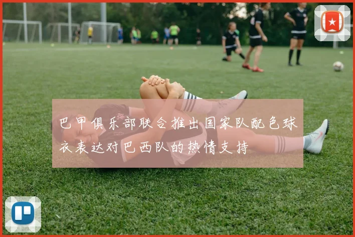 巴甲俱乐部联合推出国家队配色球衣表达对巴西队的热情支持