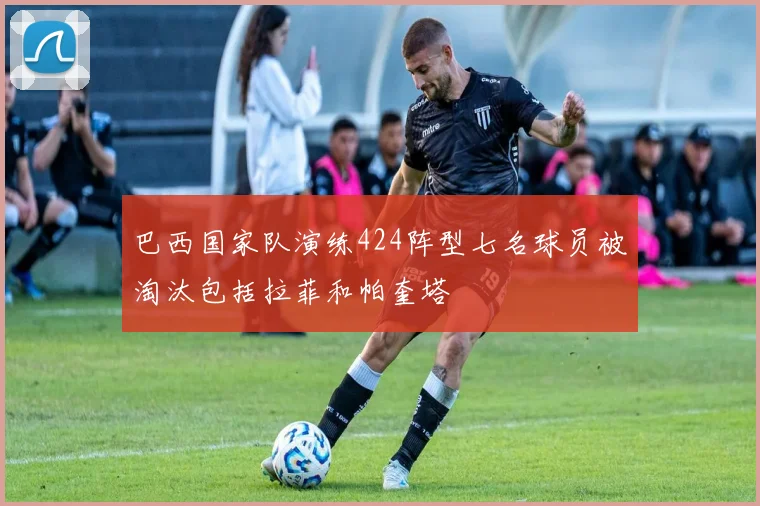 巴西国家队演练424阵型七名球员被淘汰包括拉菲和帕奎塔
